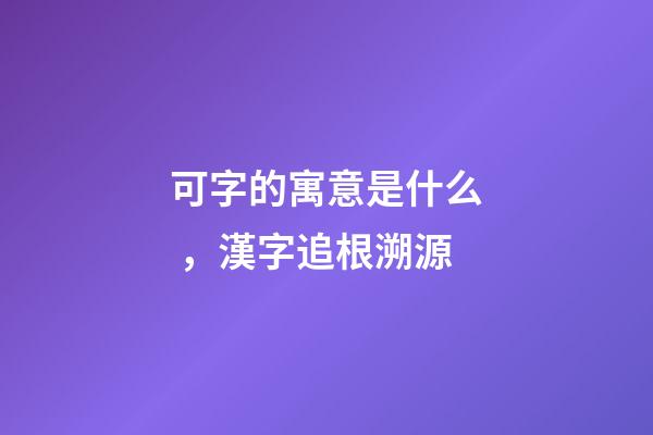 可字的寓意是什么，漢字追根溯源